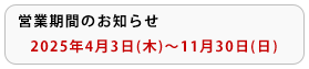 営業期間のお知らせ｜2024年4月4日（木）～11月30日（土）